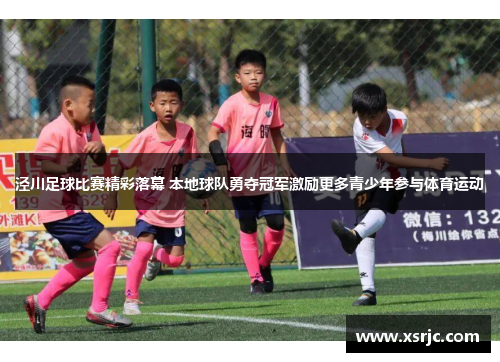 泾川足球比赛精彩落幕 本地球队勇夺冠军激励更多青少年参与体育运动
