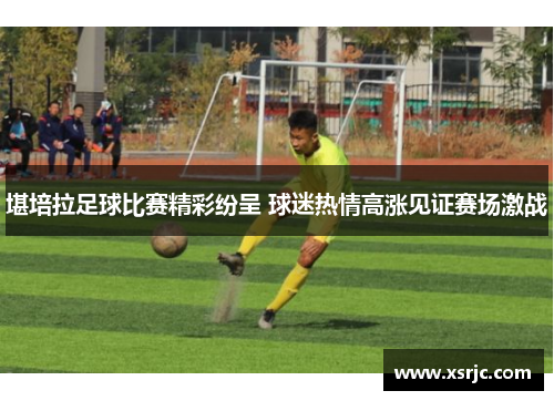 堪培拉足球比赛精彩纷呈 球迷热情高涨见证赛场激战